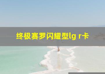 终极赛罗闪耀型lg r卡